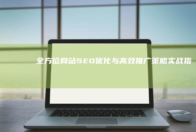 全方位网站SEO优化与高效推广策略实战指南