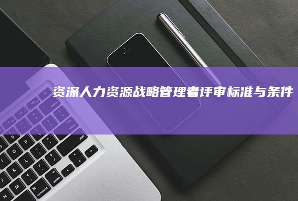 资深人力资源战略管理者评审标准与条件