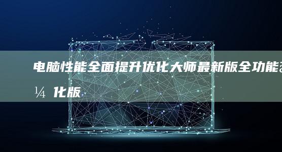 电脑性能全面提升：优化大师最新版全功能优化版